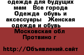одежда для будущих мам - Все города Одежда, обувь и аксессуары » Женская одежда и обувь   . Московская обл.,Протвино г.